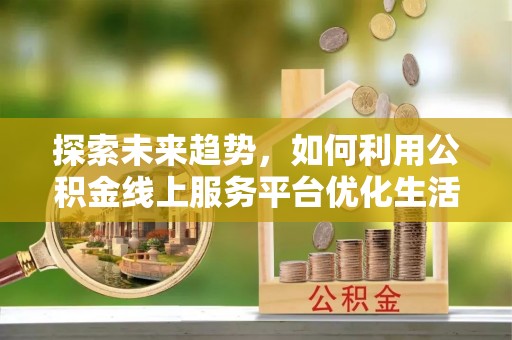 嘉黎探索未来趋势，如何利用公积金线上服务平台优化生活