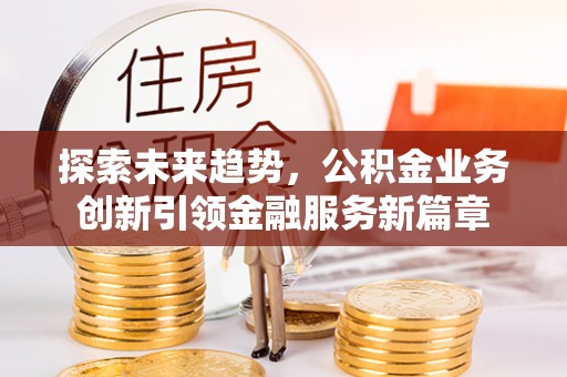 嘉黎探索未来趋势，公积金业务创新引领金融服务新篇章