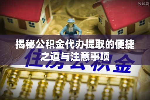 嘉黎揭秘公积金代办提取的便捷之道与注意事项