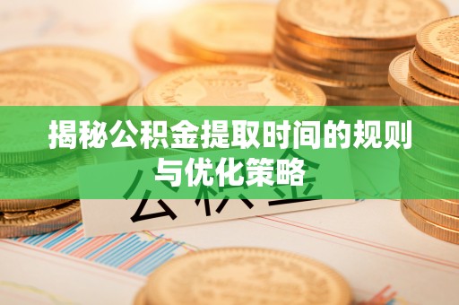 嘉黎揭秘公积金提取时间的规则与优化策略