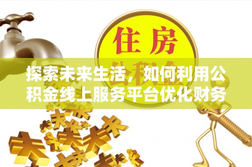 嘉黎探索未来生活，如何利用公积金线上服务平台优化财务管理