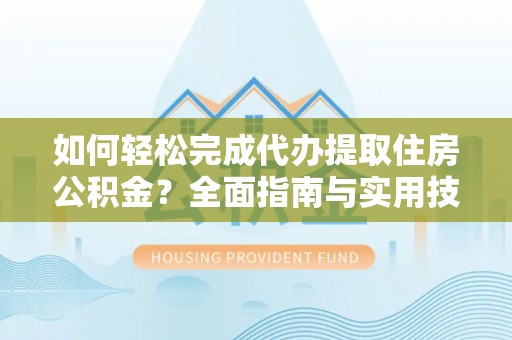 嘉黎如何轻松完成代办提取住房公积金？全面指南与实用技巧