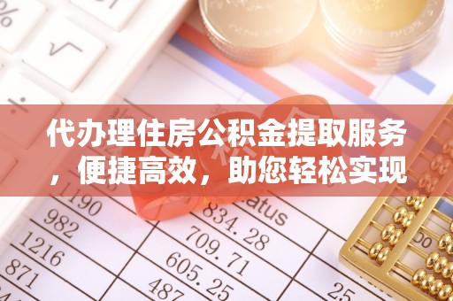 嘉黎代办理住房公积金提取服务，便捷高效，助您轻松实现资金规划