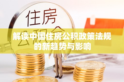 嘉黎解读中国住房公积政策法规的新趋势与影响