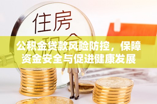 嘉黎公积金贷款风险防控，保障资金安全与促进健康发展