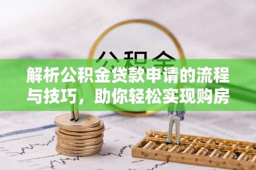 嘉黎解析公积金贷款申请的流程与技巧，助你轻松实现购房梦想