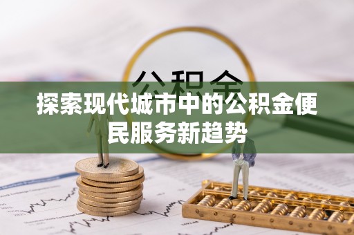 嘉黎探索现代城市中的公积金便民服务新趋势