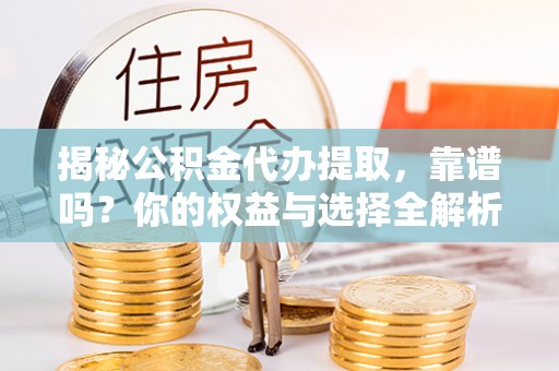 嘉黎揭秘公积金代办提取，靠谱吗？你的权益与选择全解析