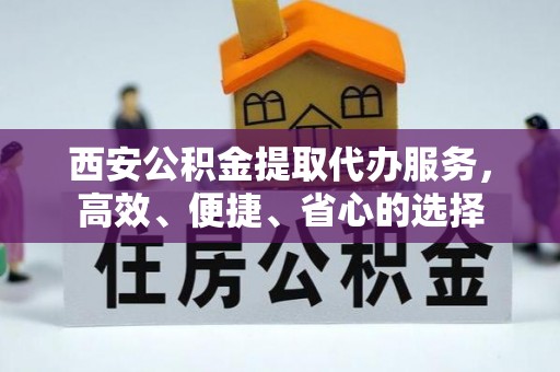 嘉黎西安公积金提取代办服务，高效、便捷、省心的选择