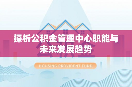 嘉黎探析公积金管理中心职能与未来发展趋势