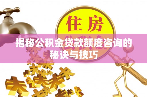 嘉黎揭秘公积金贷款额度咨询的秘诀与技巧