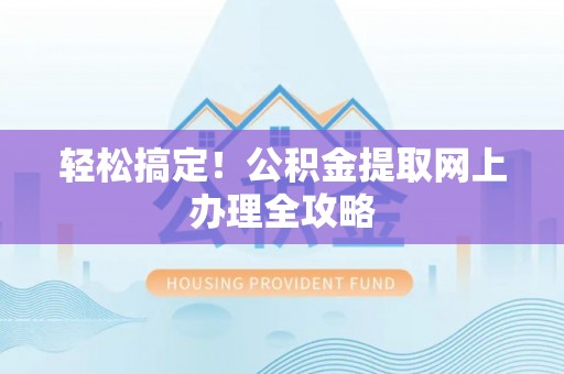 嘉黎轻松搞定！公积金提取网上办理全攻略