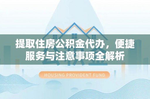 嘉黎提取住房公积金代办，便捷服务与注意事项全解析