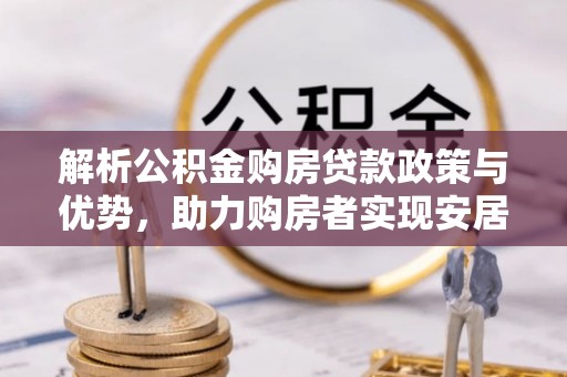 嘉黎解析公积金购房贷款政策与优势，助力购房者实现安居梦想