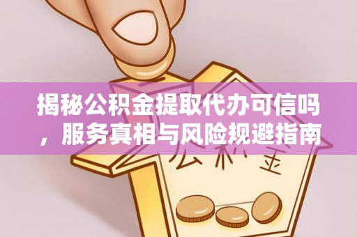 嘉黎揭秘公积金提取代办可信吗，服务真相与风险规避指南