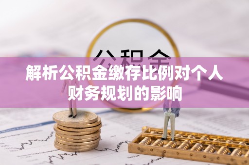 嘉黎解析公积金缴存比例对个人财务规划的影响