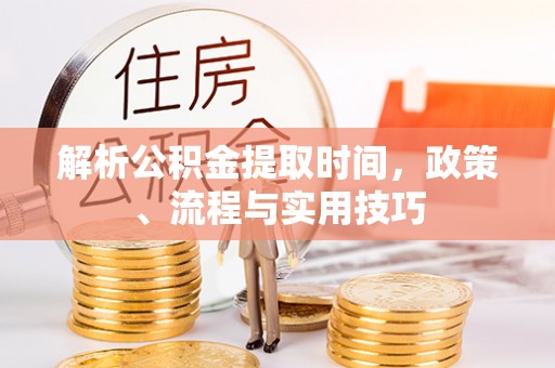 嘉黎解析公积金提取时间，政策、流程与实用技巧