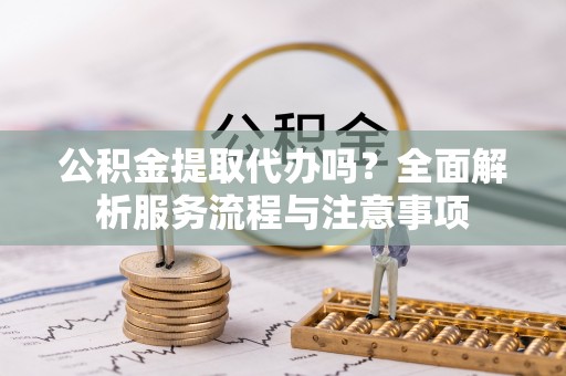 嘉黎公积金提取代办吗？全面解析服务流程与注意事项
