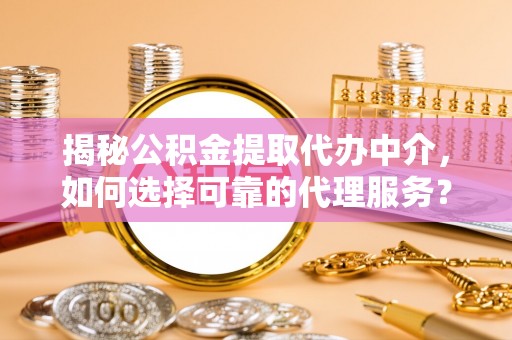 嘉黎揭秘公积金提取代办中介，如何选择可靠的代理服务？