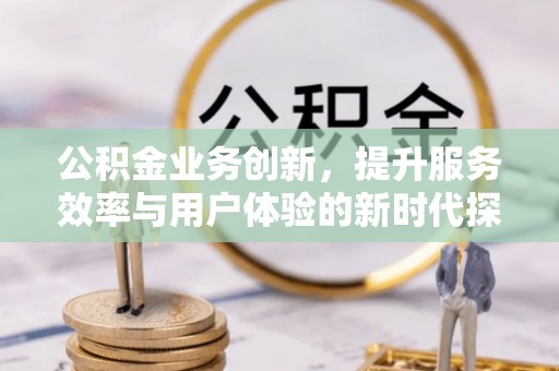 嘉黎公积金业务创新，提升服务效率与用户体验的新时代探索