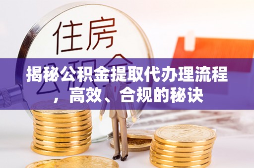 嘉黎揭秘公积金提取代办理流程，高效、合规的秘诀