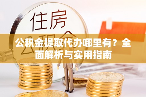 嘉黎公积金提取代办哪里有？全面解析与实用指南