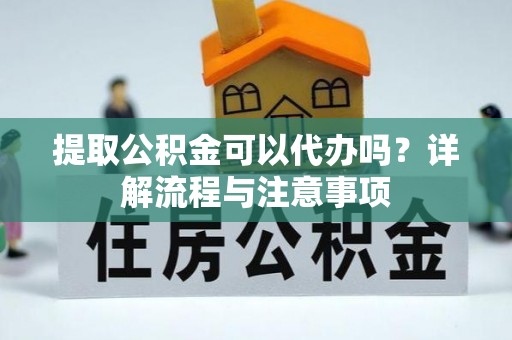 嘉黎提取公积金可以代办吗？详解流程与注意事项