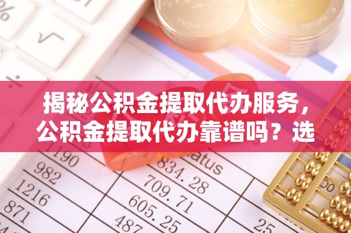 嘉黎揭秘公积金提取代办服务，公积金提取代办靠谱吗？选择需谨慎