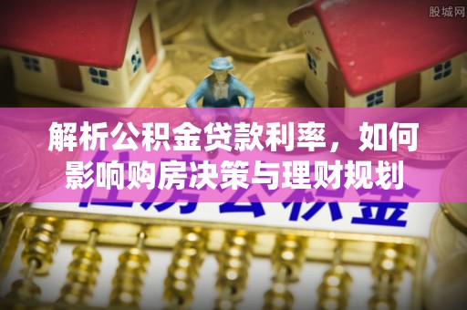 嘉黎解析公积金贷款利率，如何影响购房决策与理财规划