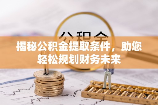 嘉黎揭秘公积金提取条件，助您轻松规划财务未来