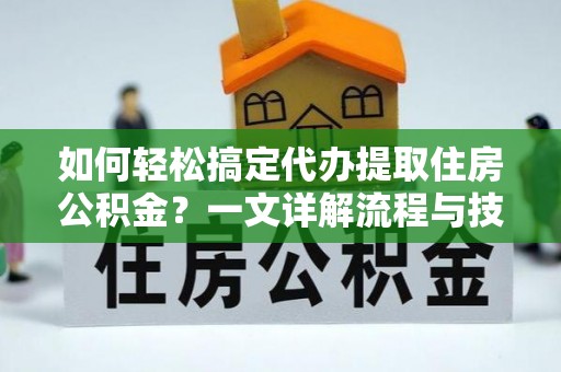 嘉黎如何轻松搞定代办提取住房公积金？一文详解流程与技巧