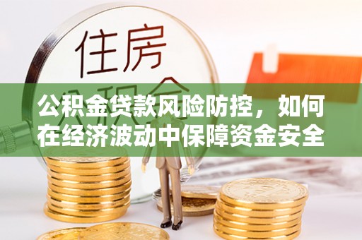 嘉黎公积金贷款风险防控，如何在经济波动中保障资金安全