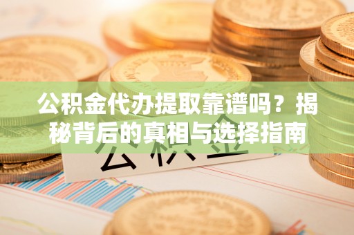 嘉黎公积金代办提取靠谱吗？揭秘背后的真相与选择指南