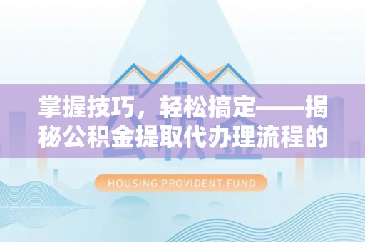 嘉黎掌握技巧，轻松搞定——揭秘公积金提取代办理流程的关键步骤