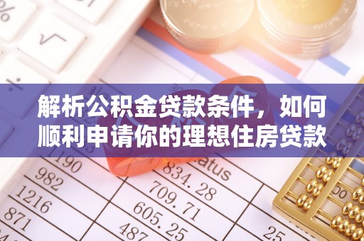 嘉黎解析公积金贷款条件，如何顺利申请你的理想住房贷款