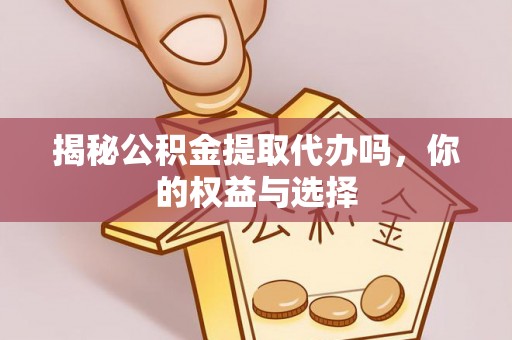 嘉黎揭秘公积金提取代办吗，你的权益与选择