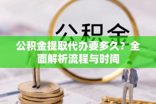 嘉黎公积金提取代办要多久？全面解析流程与时间