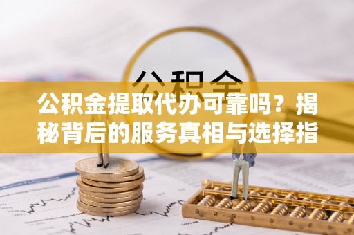 嘉黎公积金提取代办可靠吗？揭秘背后的服务真相与选择指南