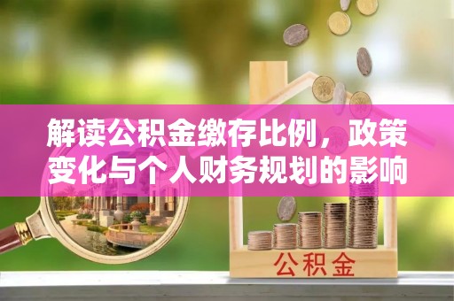 嘉黎解读公积金缴存比例，政策变化与个人财务规划的影响