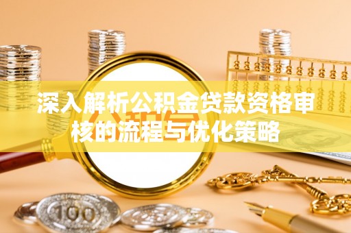 嘉黎深入解析公积金贷款资格审核的流程与优化策略