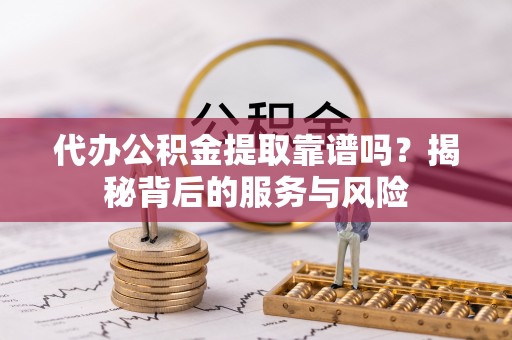 嘉黎代办公积金提取靠谱吗？揭秘背后的服务与风险