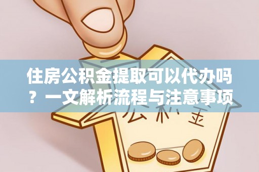 嘉黎住房公积金提取可以代办吗？一文解析流程与注意事项
