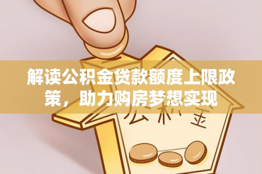 嘉黎解读公积金贷款额度上限政策，助力购房梦想实现