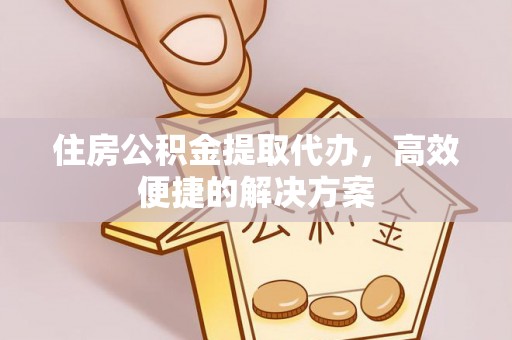 嘉黎住房公积金提取代办，高效便捷的解决方案