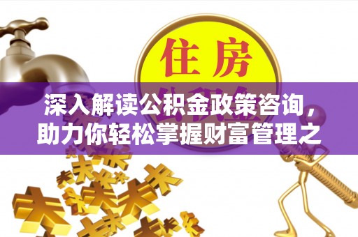 嘉黎深入解读公积金政策咨询，助力你轻松掌握财富管理之道