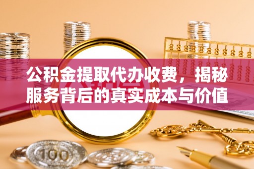 嘉黎公积金提取代办收费，揭秘服务背后的真实成本与价值