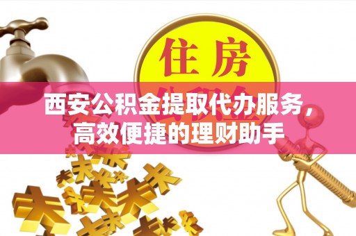 嘉黎西安公积金提取代办服务，高效便捷的理财助手