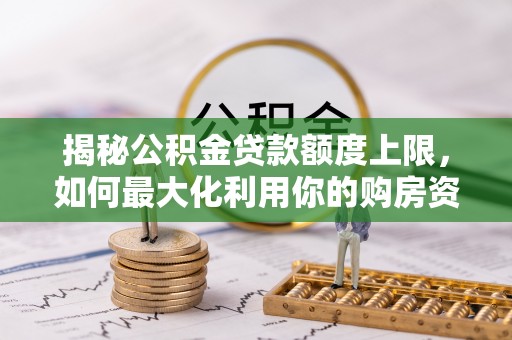 嘉黎揭秘公积金贷款额度上限，如何最大化利用你的购房资金？