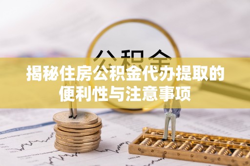 嘉黎揭秘住房公积金代办提取的便利性与注意事项