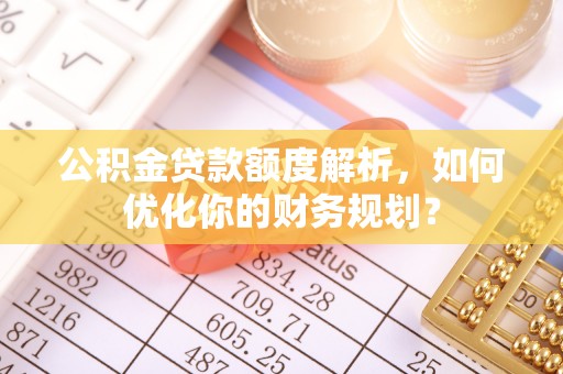 嘉黎公积金贷款额度解析，如何优化你的财务规划？